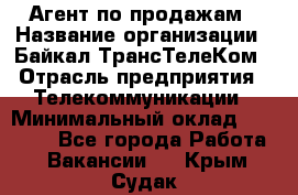 Агент по продажам › Название организации ­ Байкал-ТрансТелеКом › Отрасль предприятия ­ Телекоммуникации › Минимальный оклад ­ 30 000 - Все города Работа » Вакансии   . Крым,Судак